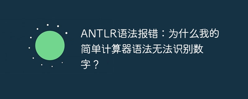 ANTLR语法报错：为什么我的简单计算器语法无法识别数字？