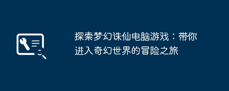探索梦幻诛仙电脑游戏:带你进入奇幻世界的冒险之旅