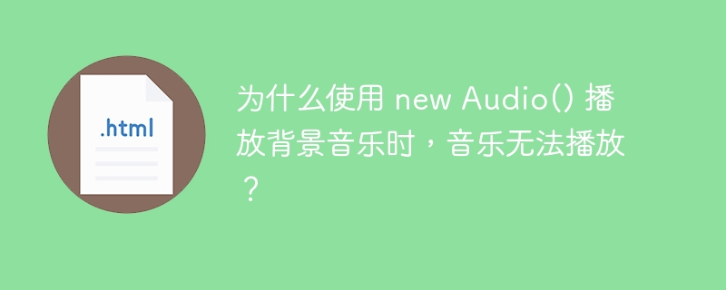 为什么使用 new Audio() 播放背景音乐时，音乐无法播放？ 
