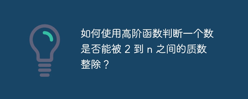 如何使用高阶函数判断一个数是否能被 2 到 n 之间的质数整除?
