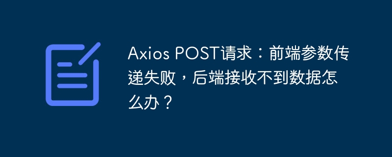 Axios POST请求:前端参数传递失败,后端接收不到数据怎么办?