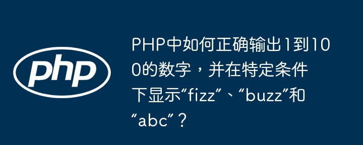 PHP中如何正确输出1到100的数字,并在特定条件下显示“fizz”、“buzz”和“abc”?