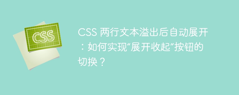 CSS 两行文本溢出后自动展开:如何实现“展开收起”按钮的切换?