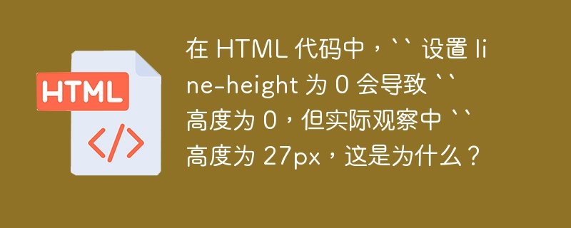 在 HTML 代码中,`` 设置 line-height 为 0 会导致 `` 高度为 0,但实际观察中 `` 高度为 27px,这是为什么?