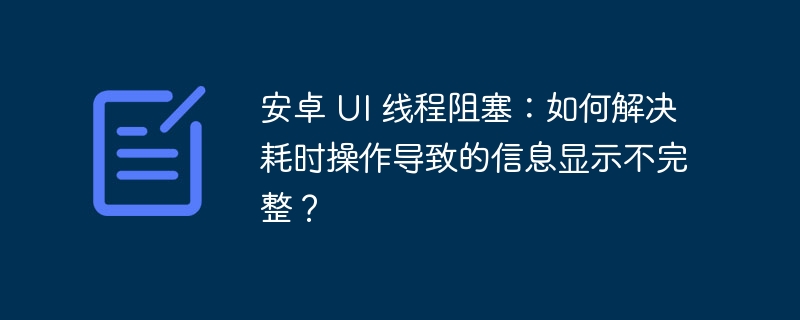 安卓 UI 线程阻塞:如何解决耗时操作导致的信息显示不完整?