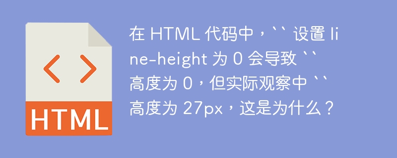 在 HTML 代码中,`` 设置 line-height 为 0 会导致 `` 高度为 0,但实际观察中 `` 高度为 27px,这是为什么?
