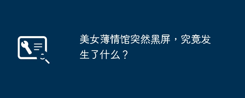 美女薄情馆突然黑屏,究竟发生了什么?