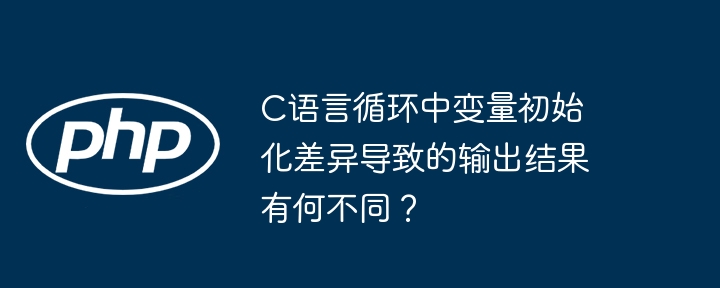 C语言循环中变量初始化差异导致的输出结果有何不同?