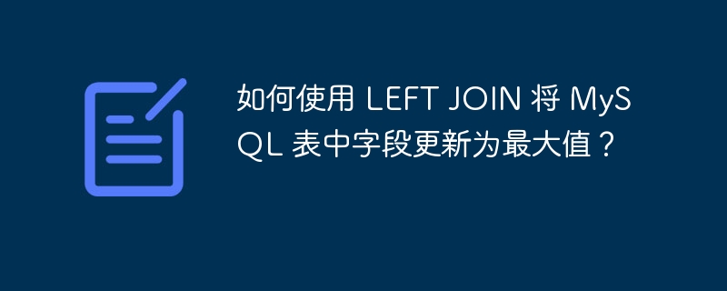 如何使用 LEFT JOIN 将 MySQL 表中字段更新为最大值?