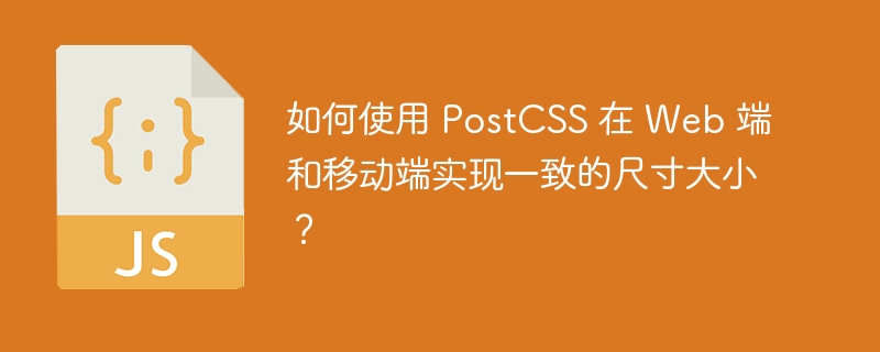 如何使用 PostCSS 在 Web 端和移动端实现一致的尺寸大小?