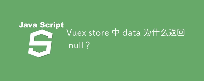 Vuex store 中 data 为什么返回 null?