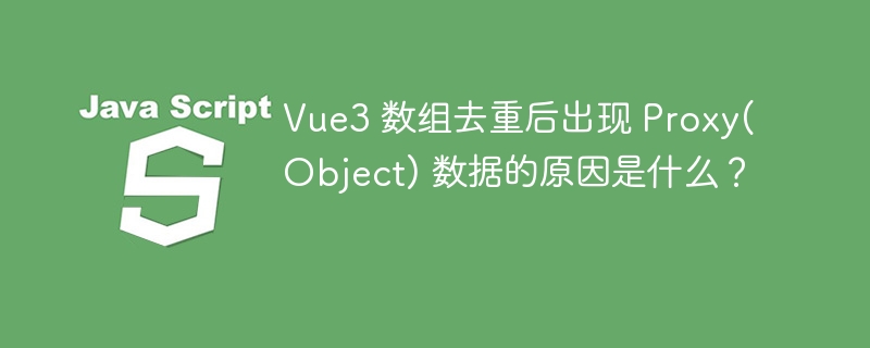 Vue3 数组去重后出现 Proxy(Object) 数据的原因是什么?