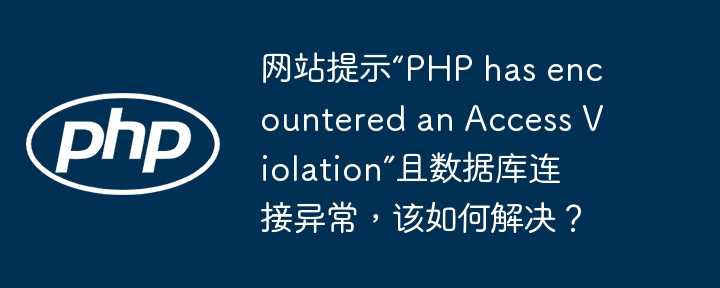 网站提示“PHP has encountered an Access Violation”且数据库连接异常,该如何解决?