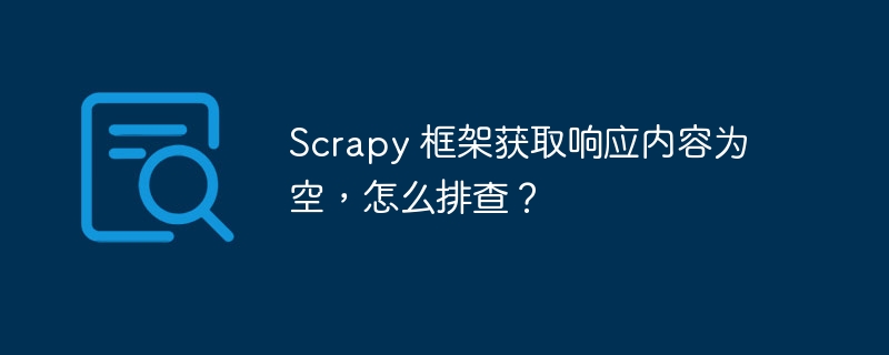 Scrapy 框架获取响应内容为空,怎么排查?