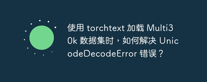 使用 torchtext 加载 Multi30k 数据集时,如何解决 UnicodeDecodeError 错误?