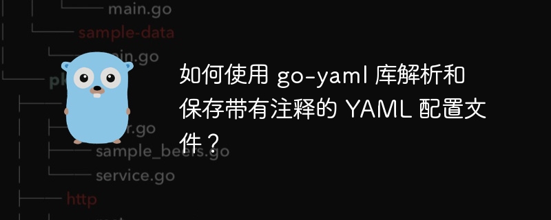 如何使用 go-yaml 库解析和保存带有注释的 YAML 配置文件?
