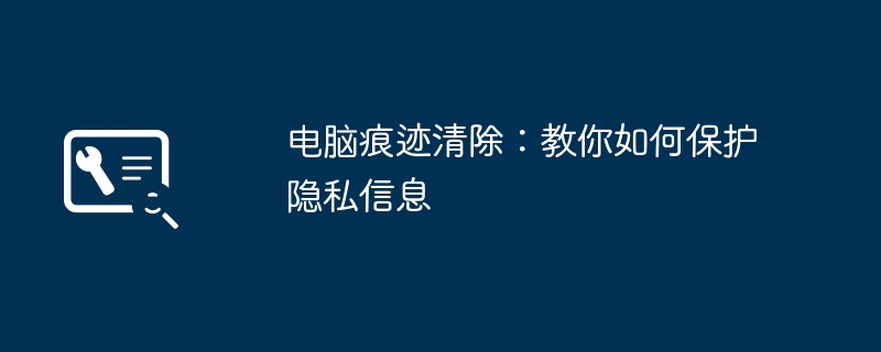 电脑痕迹清除:教你如何保护隐私信息