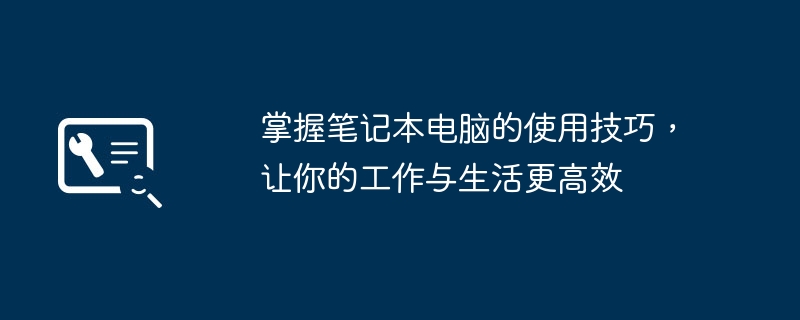 掌握笔记本电脑的使用技巧,让你的工作与生活更高效