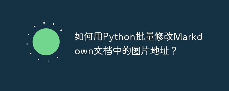 如何用Python批量修改Markdown文档中的图片地址?
