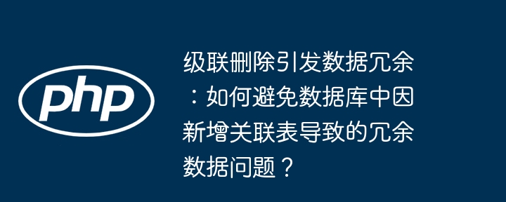 级联删除引发数据冗余:如何避免数据库中因新增关联表导致的冗余数据问题?