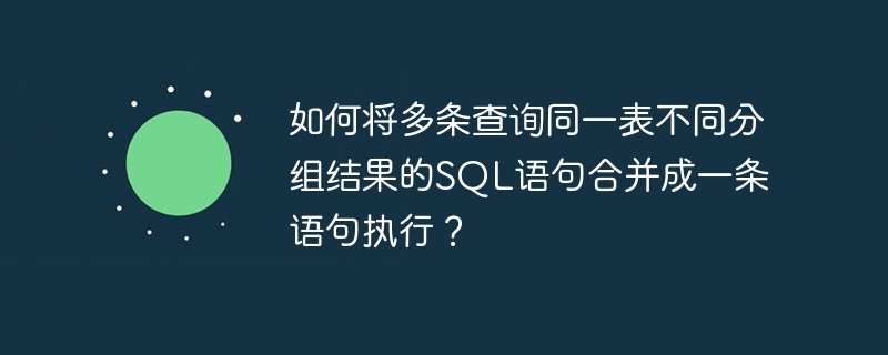 如何将多条查询同一表不同分组结果的SQL语句合并成一条语句执行？