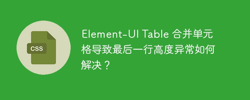 Element-UI Table 合并单元格导致最后一行高度异常如何解决?