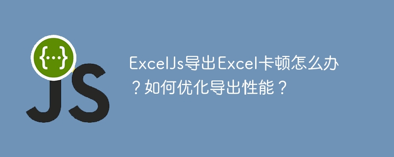 ExcelJs导出Excel卡顿怎么办?如何优化导出性能?