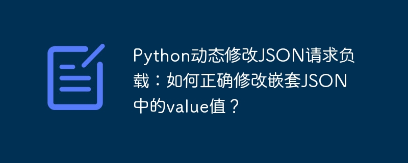Python动态修改JSON请求负载:如何正确修改嵌套JSON中的value值?