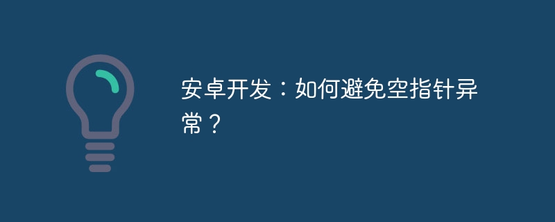 安卓开发:如何避免空指针异常?