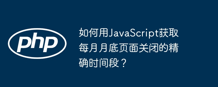 如何用JavaScript获取每月月底页面关闭的精确时间段?