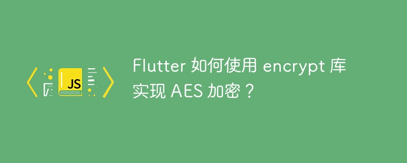 Flutter 如何使用 encrypt 库实现 AES 加密?