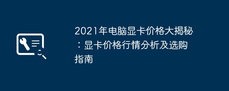 2021年电脑显卡价格大揭秘:显卡价格行情分析及选购指南
