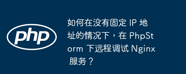 如何在没有固定 IP 地址的情况下,在 PhpStorm 下远程调试 Nginx 服务?