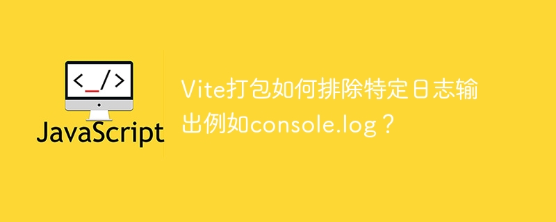 Vite打包如何排除特定日志输出例如console.log?