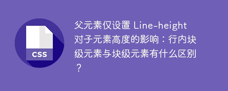 父元素仅设置 Line-height 对子元素高度的影响:行内块级元素与块级元素有什么区别?