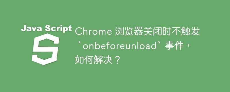 Chrome 浏览器关闭时不触发 `onbeforeunload` 事件,如何解决?