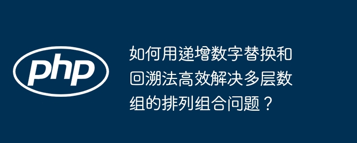 如何用递增数字替换和回溯法高效解决多层数组的排列组合问题?