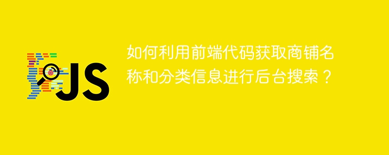 如何利用前端代码获取商铺名称和分类信息进行后台搜索?