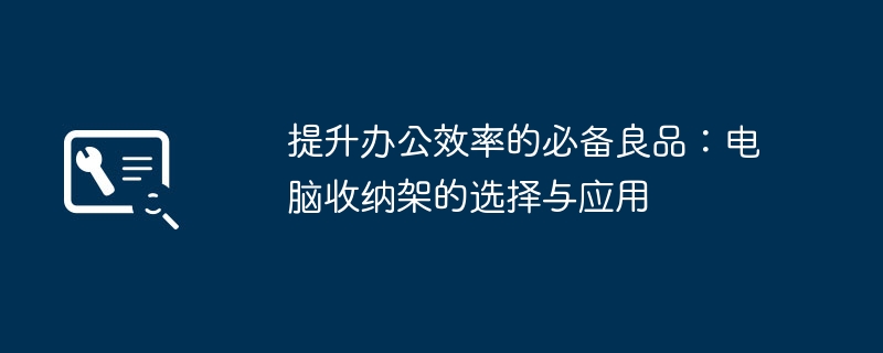 提升办公效率的必备良品:电脑收纳架的选择与应用