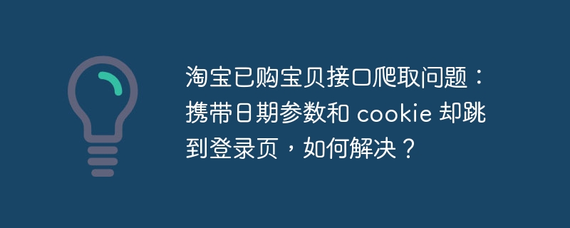 淘宝已购宝贝接口爬取问题:携带日期参数和 cookie 却跳到登录页,如何解决?