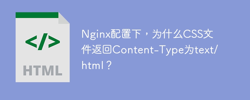 Nginx配置下,为什么CSS文件返回Content-Type为text/html?
