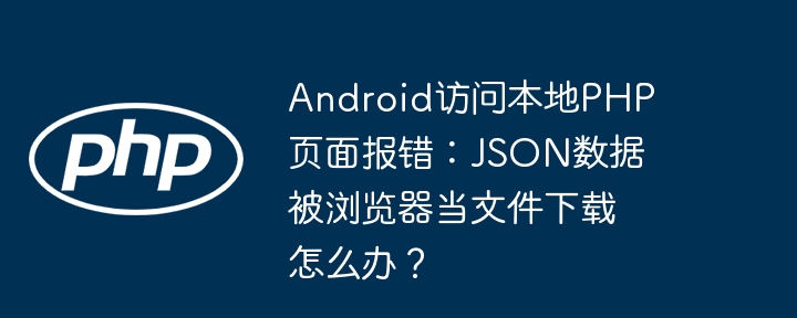 Android访问本地PHP页面报错:JSON数据被浏览器当文件下载怎么办?