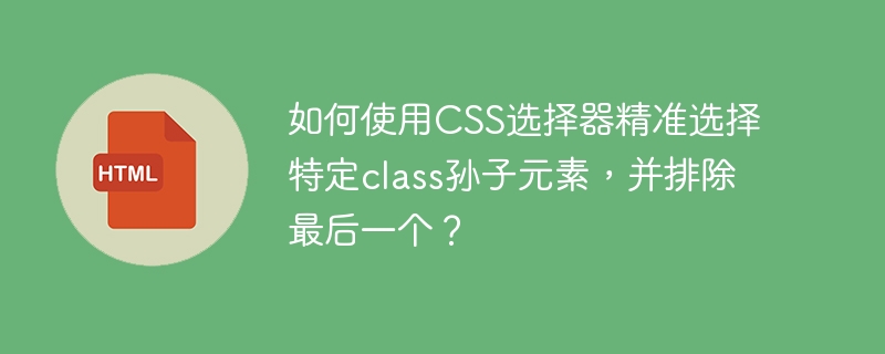 如何使用CSS选择器精准选择特定class孙子元素,并排除最后一个?