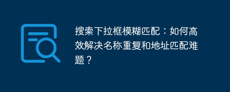 搜索下拉框模糊匹配:如何高效解决名称重复和地址匹配难题?