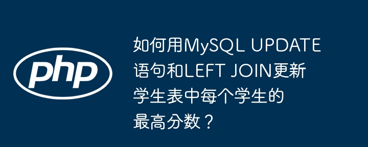 如何用MySQL UPDATE语句和LEFT JOIN更新学生表中每个学生的最高分数?
