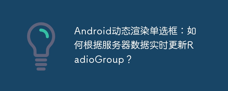 Android动态渲染单选框:如何根据服务器数据实时更新RadioGroup?