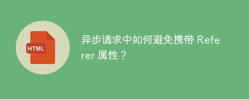 异步请求中如何避免携带 Referer 属性？ 
