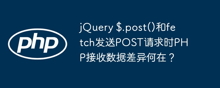 jQuery $.post()和fetch发送POST请求时PHP接收数据差异何在?