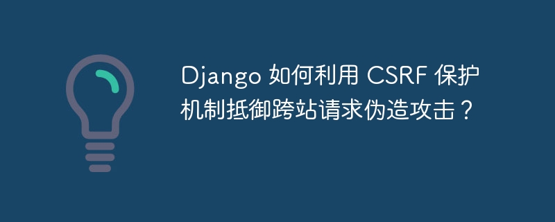 Django 如何利用 CSRF 保护机制抵御跨站请求伪造攻击?