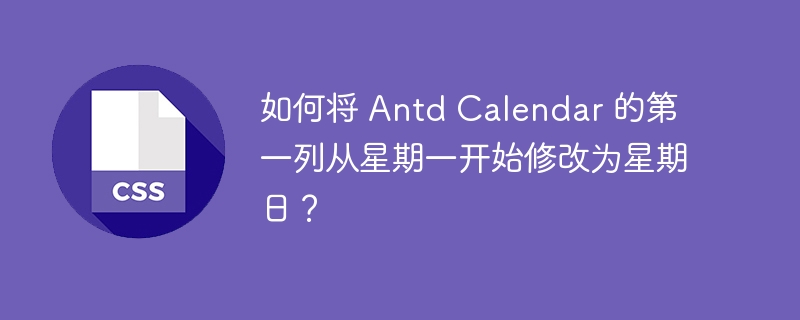 如何将 Antd Calendar 的第一列从星期一开始修改为星期日?